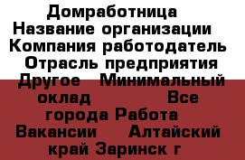 Домработница › Название организации ­ Компания-работодатель › Отрасль предприятия ­ Другое › Минимальный оклад ­ 20 000 - Все города Работа » Вакансии   . Алтайский край,Заринск г.